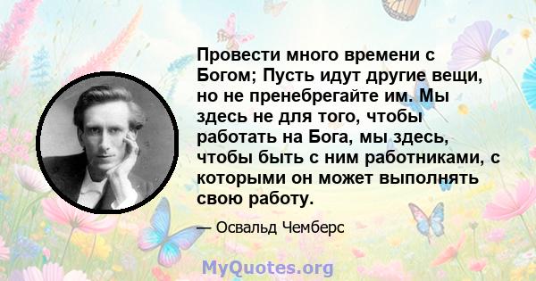 Провести много времени с Богом; Пусть идут другие вещи, но не пренебрегайте им. Мы здесь не для того, чтобы работать на Бога, мы здесь, чтобы быть с ним работниками, с которыми он может выполнять свою работу.