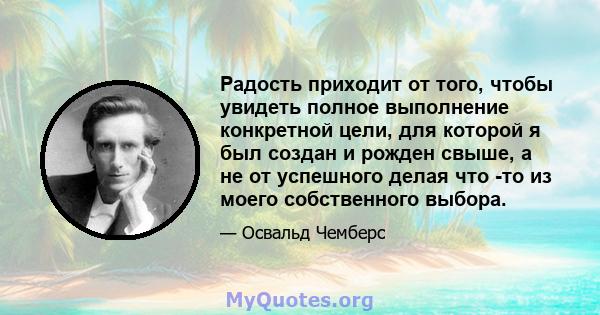 Радость приходит от того, чтобы увидеть полное выполнение конкретной цели, для которой я был создан и рожден свыше, а не от успешного делая что -то из моего собственного выбора.