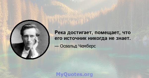 Река достигает, помещает, что его источник никогда не знает.