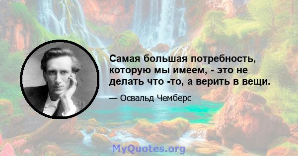 Самая большая потребность, которую мы имеем, - это не делать что -то, а верить в вещи.