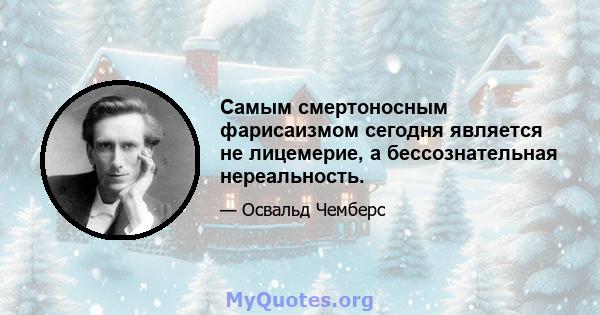 Самым смертоносным фарисаизмом сегодня является не лицемерие, а бессознательная нереальность.