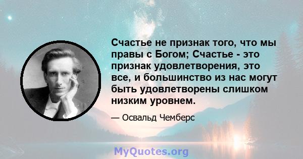 Счастье не признак того, что мы правы с Богом; Счастье - это признак удовлетворения, это все, и большинство из нас могут быть удовлетворены слишком низким уровнем.