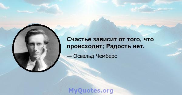 Счастье зависит от того, что происходит; Радость нет.