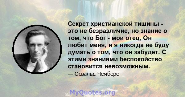 Секрет христианской тишины - это не безразличие, но знание о том, что Бог - мой отец, Он любит меня, и я никогда не буду думать о том, что он забудет. С этими знаниями беспокойство становится невозможным.