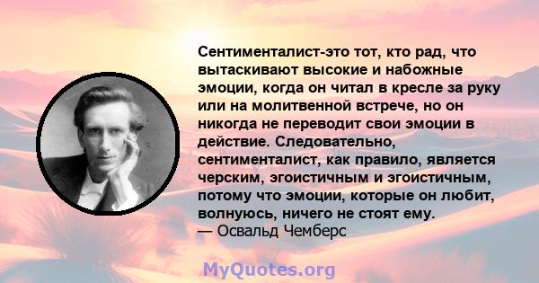 Сентименталист-это тот, кто рад, что вытаскивают высокие и набожные эмоции, когда он читал в кресле за руку или на молитвенной встрече, но он никогда не переводит свои эмоции в действие. Следовательно, сентименталист,