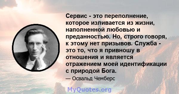 Сервис - это переполнение, которое изливается из жизни, наполненной любовью и преданностью. Но, строго говоря, к этому нет призывов. Служба - это то, что я привношу в отношения и является отражением моей идентификации с 