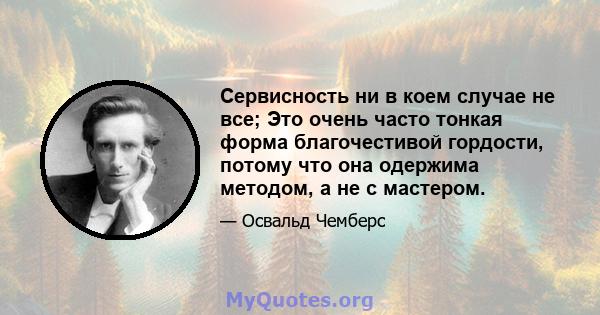 Сервисность ни в коем случае не все; Это очень часто тонкая форма благочестивой гордости, потому что она одержима методом, а не с мастером.