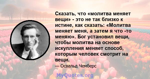 Сказать, что «молитва меняет вещи» - это не так близко к истине, как сказать: «Молитва меняет меня, а затем я что -то меняю». Бог установил вещи, чтобы молитва на основе искупления меняет способ, которым человек смотрит 