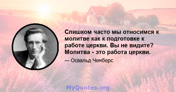 Слишком часто мы относимся к молитве как к подготовке к работе церкви. Вы не видите? Молитва - это работа церкви.