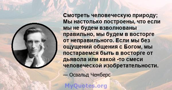 Смотреть человеческую природу; Мы настолько построены, что если мы не будем взволнованы правильно, мы будем в восторге от неправильного. Если мы без ощущений общения с Богом, мы постараемся быть в восторге от дьявола