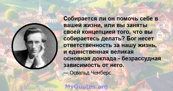 Собирается ли он помочь себе в вашей жизни, или вы заняты своей концепцией того, что вы собираетесь делать? Бог несет ответственность за нашу жизнь, и единственная великая основная доклада - безрассудная зависимость от