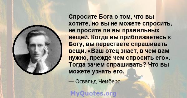 Спросите Бога о том, что вы хотите, но вы не можете спросить, не просите ли вы правильных вещей. Когда вы приближаетесь к Богу, вы перестаете спрашивать вещи. «Ваш отец знает, в чем вам нужно, прежде чем спросить его».