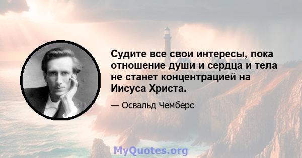 Судите все свои интересы, пока отношение души и сердца и тела не станет концентрацией на Иисуса Христа.