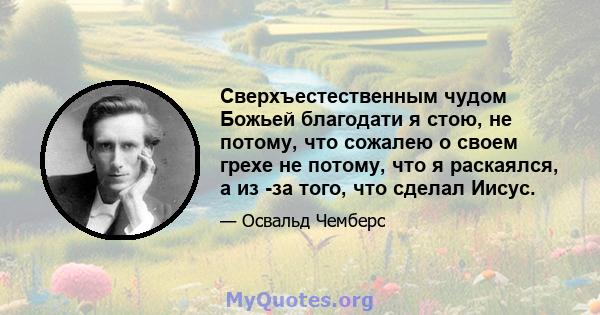 Сверхъестественным чудом Божьей благодати я стою, не потому, что сожалею о своем грехе не потому, что я раскаялся, а из -за того, что сделал Иисус.