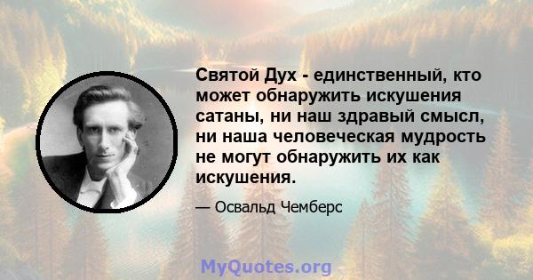 Святой Дух - единственный, кто может обнаружить искушения сатаны, ни наш здравый смысл, ни наша человеческая мудрость не могут обнаружить их как искушения.