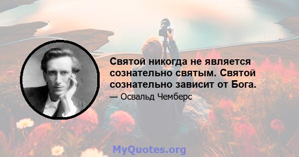 Святой никогда не является сознательно святым. Святой сознательно зависит от Бога.