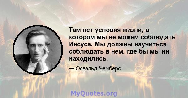 Там нет условия жизни, в котором мы не можем соблюдать Иисуса. Мы должны научиться соблюдать в нем, где бы мы ни находились.