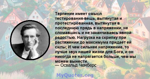 Терпение имеет смысл тестирования-вещь, вытянутая и протестированная, вытянутая в последнюю прядь в напряжении, не сломавшись и не заканчиваясь явной радостью. Нагрузка на скрипку при растяжении до максимума придает ей