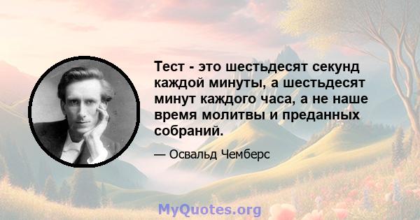 Тест - это шестьдесят секунд каждой минуты, а шестьдесят минут каждого часа, а не наше время молитвы и преданных собраний.