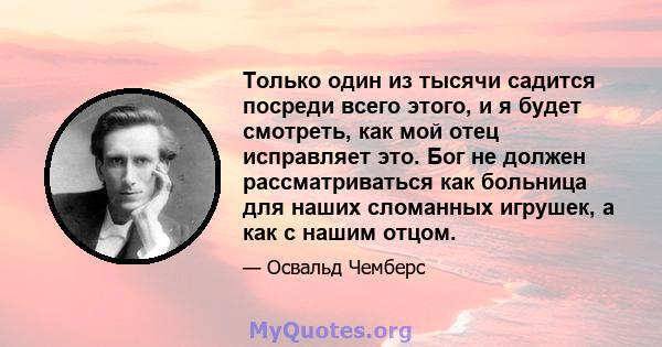 Только один из тысячи садится посреди всего этого, и я будет смотреть, как мой отец исправляет это. Бог не должен рассматриваться как больница для наших сломанных игрушек, а как с нашим отцом.