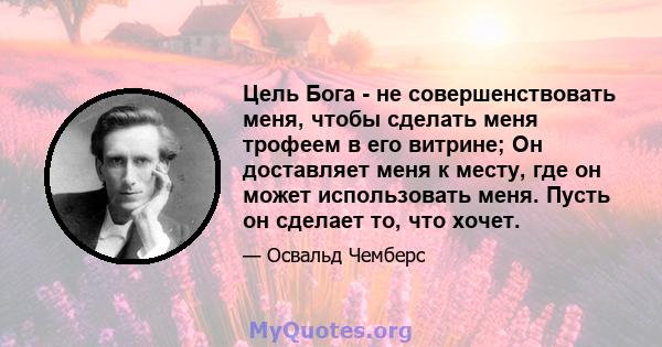 Цель Бога - не совершенствовать меня, чтобы сделать меня трофеем в его витрине; Он доставляет меня к месту, где он может использовать меня. Пусть он сделает то, что хочет.