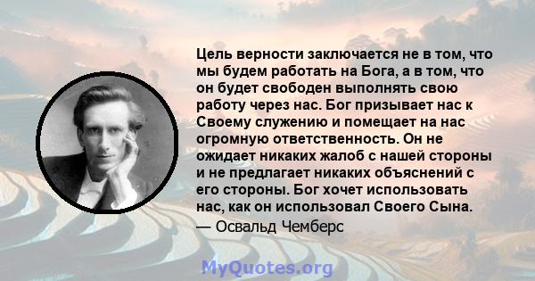 Цель верности заключается не в том, что мы будем работать на Бога, а в том, что он будет свободен выполнять свою работу через нас. Бог призывает нас к Своему служению и помещает на нас огромную ответственность. Он не