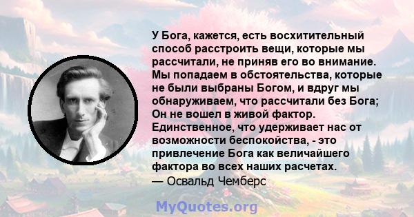 У Бога, кажется, есть восхитительный способ расстроить вещи, которые мы рассчитали, не приняв его во внимание. Мы попадаем в обстоятельства, которые не были выбраны Богом, и вдруг мы обнаруживаем, что рассчитали без