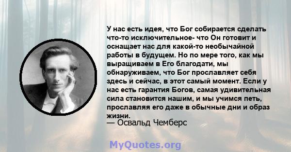 У нас есть идея, что Бог собирается сделать что-то исключительное- что Он готовит и оснащает нас для какой-то необычайной работы в будущем. Но по мере того, как мы выращиваем в Его благодати, мы обнаруживаем, что Бог