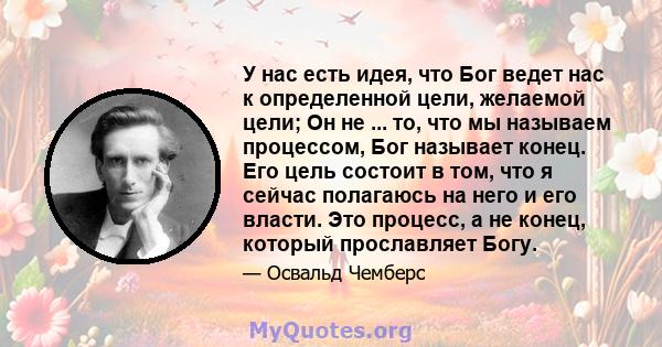 У нас есть идея, что Бог ведет нас к определенной цели, желаемой цели; Он не ... то, что мы называем процессом, Бог называет конец. Его цель состоит в том, что я сейчас полагаюсь на него и его власти. Это процесс, а не