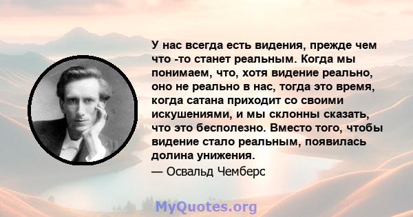 У нас всегда есть видения, прежде чем что -то станет реальным. Когда мы понимаем, что, хотя видение реально, оно не реально в нас, тогда это время, когда сатана приходит со своими искушениями, и мы склонны сказать, что