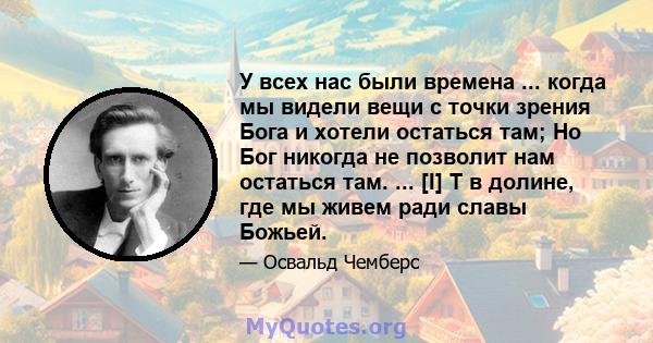 У всех нас были времена ... когда мы видели вещи с точки зрения Бога и хотели остаться там; Но Бог никогда не позволит нам остаться там. ... [I] T в долине, где мы живем ради славы Божьей.