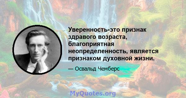 Уверенность-это признак здравого возраста, благоприятная неопределенность, является признаком духовной жизни.