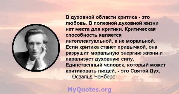 В духовной области критика - это любовь. В полезной духовной жизни нет места для критики. Критическая способность является интеллектуальной, а не моральной. Если критика станет привычкой, она разрушит моральную энергию