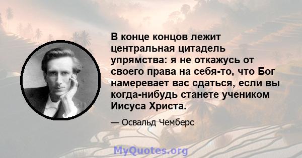 В конце концов лежит центральная цитадель упрямства: я не откажусь от своего права на себя-то, что Бог намеревает вас сдаться, если вы когда-нибудь станете учеником Иисуса Христа.