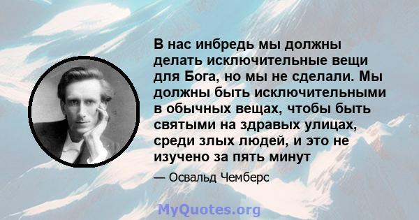 В нас инбредь мы должны делать исключительные вещи для Бога, но мы не сделали. Мы должны быть исключительными в обычных вещах, чтобы быть святыми на здравых улицах, среди злых людей, и это не изучено за пять минут