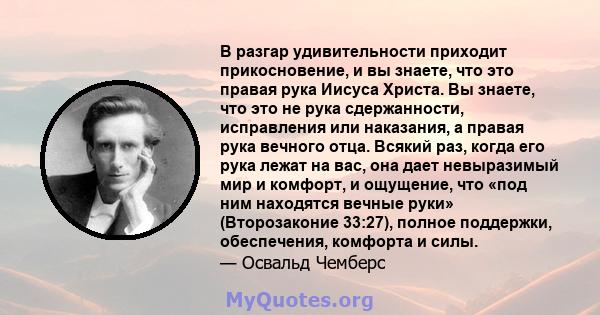 В разгар удивительности приходит прикосновение, и вы знаете, что это правая рука Иисуса Христа. Вы знаете, что это не рука сдержанности, исправления или наказания, а правая рука вечного отца. Всякий раз, когда его рука