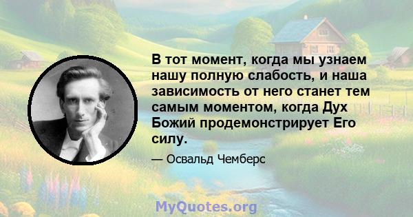 В тот момент, когда мы узнаем нашу полную слабость, и наша зависимость от него станет тем самым моментом, когда Дух Божий продемонстрирует Его силу.