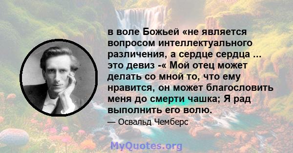 в воле Божьей «не является вопросом интеллектуального различения, а сердце сердца ... это девиз -« Мой отец может делать со мной то, что ему нравится, он может благословить меня до смерти чашка; Я рад выполнить его волю.