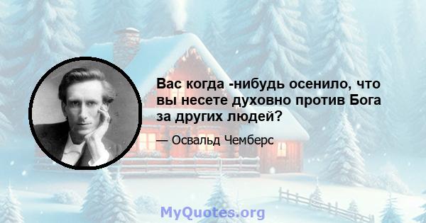 Вас когда -нибудь осенило, что вы несете духовно против Бога за других людей?