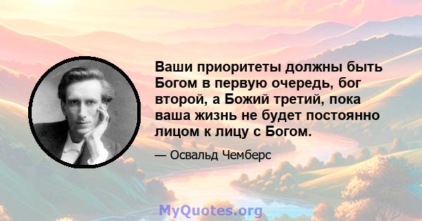 Ваши приоритеты должны быть Богом в первую очередь, бог второй, а Божий третий, пока ваша жизнь не будет постоянно лицом к лицу с Богом.