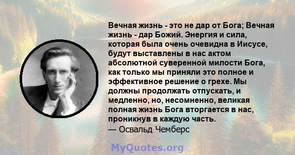 Вечная жизнь - это не дар от Бога; Вечная жизнь - дар Божий. Энергия и сила, которая была очень очевидна в Иисусе, будут выставлены в нас актом абсолютной суверенной милости Бога, как только мы приняли это полное и