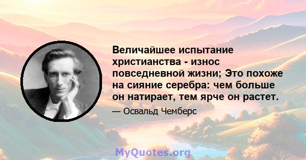 Величайшее испытание христианства - износ повседневной жизни; Это похоже на сияние серебра: чем больше он натирает, тем ярче он растет.