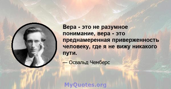 Вера - это не разумное понимание, вера - это преднамеренная приверженность человеку, где я не вижу никакого пути.