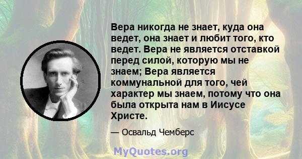 Вера никогда не знает, куда она ведет, она знает и любит того, кто ведет. Вера не является отставкой перед силой, которую мы не знаем; Вера является коммунальной для того, чей характер мы знаем, потому что она была