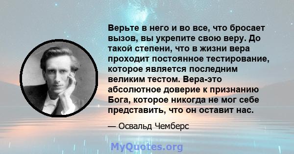 Верьте в него и во все, что бросает вызов, вы укрепите свою веру. До такой степени, что в жизни вера проходит постоянное тестирование, которое является последним великим тестом. Вера-это абсолютное доверие к признанию