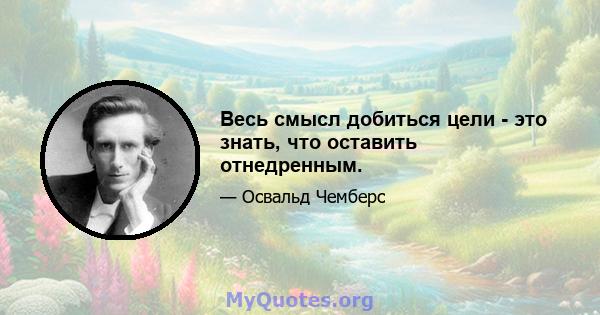 Весь смысл добиться цели - это знать, что оставить отнедренным.