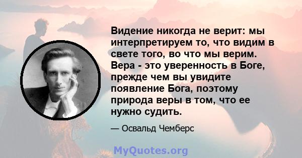 Видение никогда не верит: мы интерпретируем то, что видим в свете того, во что мы верим. Вера - это уверенность в Боге, прежде чем вы увидите появление Бога, поэтому природа веры в том, что ее нужно судить.