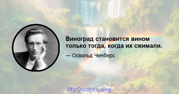 Виноград становится вином только тогда, когда их сжимали.