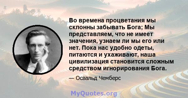 Во времена процветания мы склонны забывать Бога; Мы представляем, что не имеет значения, узнаем ли мы его или нет. Пока нас удобно одеты, питаются и ухаживают, наша цивилизация становится сложным средством игнорирования 