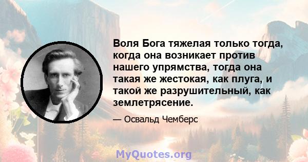 Воля Бога тяжелая только тогда, когда она возникает против нашего упрямства, тогда она такая же жестокая, как плуга, и такой же разрушительный, как землетрясение.